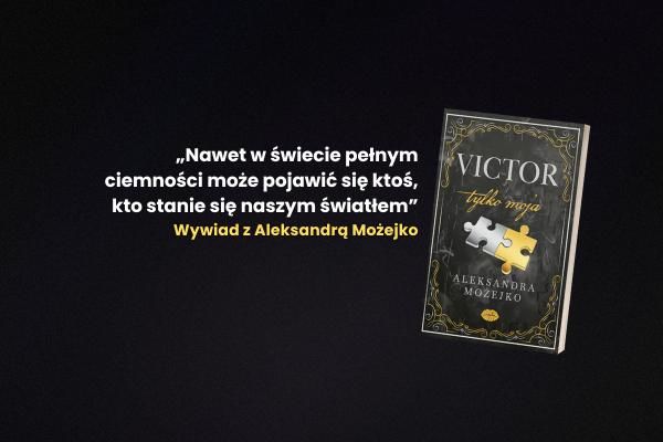 „Nawet w świecie pełnym ciemności może pojawić się ktoś, kto stanie się naszym światłem” – Aleksandra Możejko o książce Victor. Tylko moja