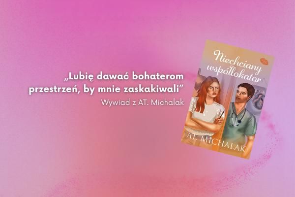 „Lubię dawać bohaterom przestrzeń, by mnie zaskakiwali”. Rozmowa z AT. Michalak – autorką książki Niechciany współlokator