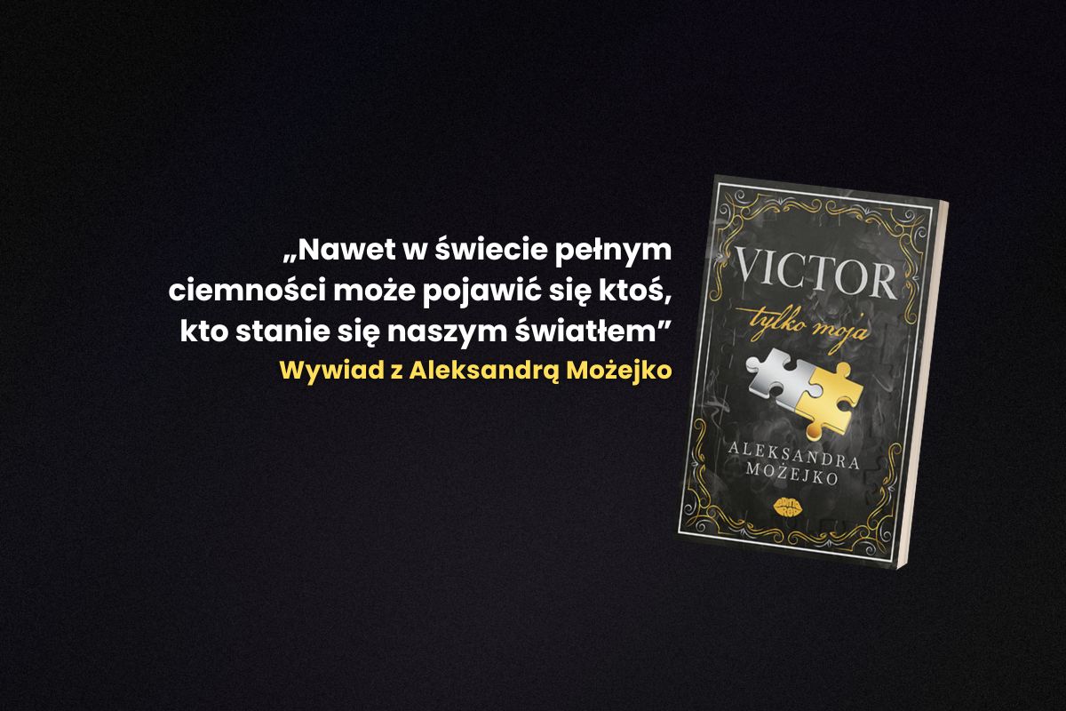 „Nawet w świecie pełnym ciemności może pojawić się ktoś, kto stanie się naszym światłem” – Aleksandra Możejko o książce Victor. Tylko moja