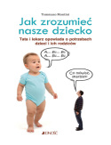Jak zrozumieć nasze dziecko. Tata lekarz opowiada o potrzebach dzieci i ich rodziców Jak zrozumieć nasze dziecko. Tata lekarz opowiada o potrzebach dzieci i ich rodziców