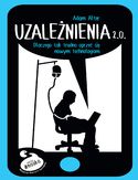 Uzależnienia 2.0. Dlaczego tak trudno się oprzeć nowym technologiom Uzależnienia 2.0. Dlaczego tak trudno się oprzeć nowym technologiom