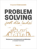 Problem Solving jest dla ludzi. Skuteczne rozwiązywanie problemów w każdym biznesie Krzysztof Dobrowolski - okładka książki