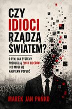 Okładka - CZY IDIOCI RZĄDZĄ ŚWIATEM? O tym, jak systemy produkują złych liderów - i co musi się najpierw popsuć - Marek Jan Pańko