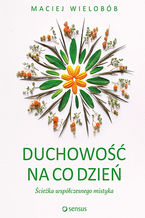 Duchowość na co dzień. Ścieżka współczesnego mistyka Duchowość na co dzień. Ścieżka współczesnego mistyka