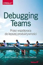 Okładka - Debugging Teams. Przez współpracę do lepszej produktywności - Brian W. Fitzpatrick, Ben Collins-Sussman