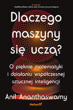 Okładka - Dlaczego maszyny się uczą? O pięknie matematyki i działaniu współczesnej sztucznej inteligencji - Anil Ananthaswamy