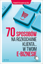 Okładka - 70 sposobów na rozkochanie KLIENTA... w Twoim e-biznesie - Paweł Krzyworączka