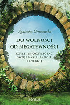 Okładka - Do wolności od negatywności, czyli jak oczyszczać swoje myśli, emocje i energię - Agnieszka Ornatowska