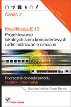 Okładka książki Kwalifikacja E.13. Projektowanie lokalnych sieci komputerowych i administrowanie sieciami. Podręcznik do nauki zawodu technik informatyk. Część 2