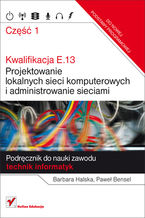 Okładka książki Kwalifikacja E.13. Projektowanie lokalnych sieci komputerowych i administrowanie sieciami. Podręcznik do nauki zawodu technik informatyk. Część 1