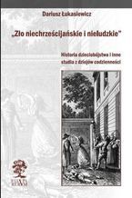 Zło niechrześcijańskie i nieludzkie. Historia dzieciobójstwa i inne szkice z dziejów codzienności