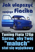 Okładka - Jak ulepszyć swojego Fiacika?. Tuning Fiata 126p. Spraw, aby Twój "maluch" stał się wyjątkowy - Aleksander Sowa