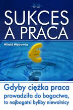 Okładka książki Sukces a praca. Gdyby ciężka praca prowadziła do bogactwa, to najbogatsi byliby niewolnicy