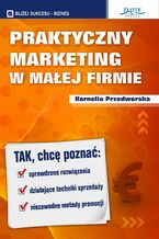 Praktyczny Marketing w Małej Firmie. Tak, chcę poznać: sprawdzone rozwiązania, działające techniki sprzedaży, niezawodne metody promocji