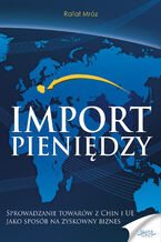 Okadka ksiki Import pienidzy. Sprowadzanie towarw z Chin i UE jako sposb na zyskowny biznes