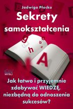 Sekrety samokształcenia. Jak łatwo i przyjemnie zdobywać wiedzę, niezbędną do odnoszenia sukcesów?