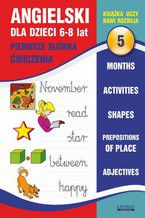 Angielski dla dzieci 5. Pierwsze słówka. Ćwiczenia. 6-8 lat. Months. Activities. Shapes. Prepositions of place. Adjectives