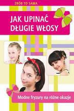 Okładka - Jak upinać długie włosy. Modne fryzury na różne okazje - Marta Jendraszak