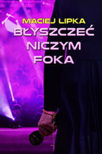 Okładka - Błyszczeć niczym foka - Maciej Lipka