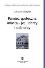 Okładka - Pamięć społeczna miasta - jej liderzy i odbiorcy - Łukasz Skoczylas