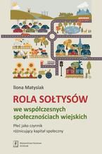 Okładka - Rola sołtysów we współczesnych społecznościach wiejskich. Płeć jako czynnik różnicujący kapitał społeczny - Ilona Matysiak