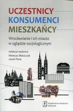 Uczestnicy Konsumenci Mieszkańcy. Wrocławianie i ich miasto w oglądzie socjologicznym