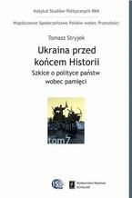 Ukraina przed końcem historii. Szkice o polityce państw wobec pamięci. Szkice o polityce państw wobec pamięci