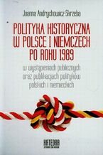 Okładka - Polityka historyczna w Polsce i Niemczech po roku 1989 w wystąpieniach publicznych oraz publikacjach polityków polskich i niemieckich - Joanna Andrychowicz-Skrzeba