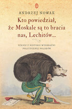 Okładka - Kto powiedział, że Moskale są to bracia nas, Lechitów... Szkice z historii wyobraźni politycznej Polaków - Andrzej Nowak