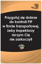 Okładka - Przygotuj się dobrze do kontroli PIP w firmie transportowej, żeby inspektorzy niczym Cię nie zaskoczyli - Katarzyna Czajkowska-Matosiuk