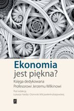 Okładka - Ekonomia jest piękna? Księga dedykowana Profesorowi Jerzemu Wilkinowi - Łukasz Hardt