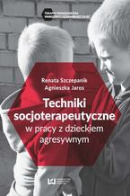 Okładka - Techniki soscjoterapeutyczne w pracy z dzieckiem agresywnym - Agnieszka Jaros, Renata Szczepanik