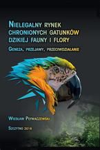 Okładka - Nielegalny rynek chronionych gatunków dzikiej fauny i flory. Geneza, przejawy, przeciwdziałanie - Wiesław Pływaczewski