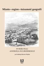 Okładka - Miasto - region - tożsamość geografii. Wybór prac Andrzeja Suliborskiego - Marcin Wójcik