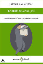Okładka - KARIERA NA ZAKRĘCIE. Jak opanować emocje po zwolnieniu - Jarosław Kowal