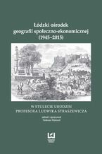 Okładka - Łódzki ośrodek geografii społeczno-ekonomicznej (1945-2015). W stulecie urodzin Profesora Ludwika Straszewicza - Tadeusz Marszał