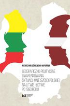 Okładka - Geograficzno-polityczne uwarunkowania sytuacji mniejszości polskiej na Litwie i Łotwie po 1990 roku - Katarzyna Leśniewska-Napierała