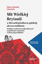 Okładka - Mit Wielkiej Brytanii w literackiej kulturze polskiej okresu rozbiorów. Studium wyobrażeń środowiskowych na podstawie zawartości wybranych periodyków - Maria Antonina Łukowska