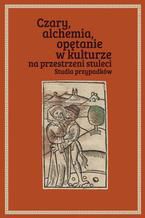 Okładka - Czary, alchemia, opętanie w kulturze na przestrzeni stuleci. Studia przypadków - Łukasz Cybulski, Joanna Pietrzak-Thebault