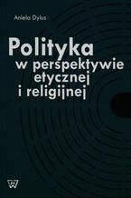 Okładka - Polityka w perspektywie etycznej i religijnej - Aniela Dylus