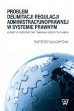 Okładka - Problem delimitacji regulacji administracyjnoprawnej w świetle orzecznictwa Trybunału Konstytucyjneg - Bartosz Majchrzak