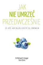 Okładka - Jak nie umrzeć przedwcześnie. Co jeść, aby dłużej cieszyć się zdrowiem - Michael Greger, Gene Stone