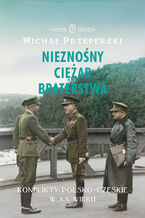 Okładka - Nieznośny ciężar braterstwa. Konflikty polsko-czeskie w XX wieku - Michał Przeperski