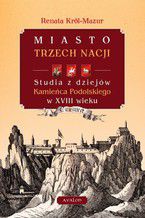 Miasto trzech nacji. Studia z dziejów Kamieńca Podolskiego w XVIII wieku