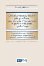 Okładka - Dysfunkcjonalność rodziny jako przedmiot postępowania wykonawczego w prawie rodzinnym i opiekuńczym. Zarys metodyki pracy sędziego w postępowaniu wykonawczym w srawach rodzinnych i opiekuńczych - Daniel Jakimiec