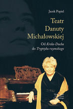 Teatry Danuty Michałowskiej. Od Króla-Ducha do Tryptyku rzymskiego