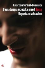 Okładka - Beznadziejna ucieczka przed Basią. Reportaże seksualne - Katarzyna Surmiak-Domańska