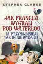 Okładka - Jak Francuzi wygrali pod Waterloo (a przynajmniej tak im się wydaje) - Stephen Clarke