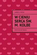 Okładka - W cieniu serca św. M. Kolbe - Gabriela Pątnik