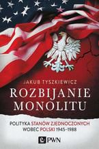 Okładka - Rozbijanie monolitu. Polityka Stanów Zjednoczonych wobec Polski 1945-1988 - Jakub Tyszkiewicz